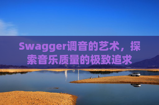 Swagger调音的艺术，探索音乐质量的极致追求