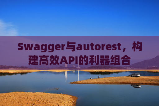 Swagger与autorest，构建高效API的利器组合